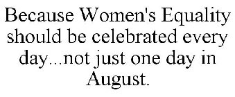 BECAUSE WOMEN'S EQUALITY SHOULD BE CELEBRATED EVERY DAY...NOT JUST ONE DAY IN AUGUST.