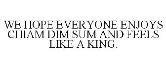 WE HOPE EVERYONE ENJOYS CHIAM DIM SUM AND FEELS LIKE A KING.