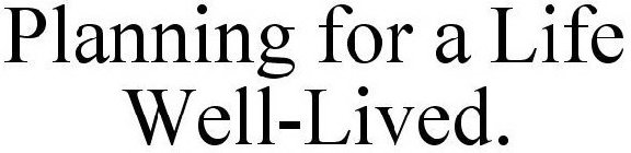 PLANNING FOR A LIFE WELL-LIVED.