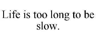 LIFE IS TOO LONG TO BE SLOW.