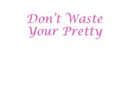 DON'T WASTE YOUR PRETTY