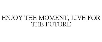 ENJOY THE MOMENT, LIVE FOR THE FUTURE