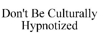 DON'T BE CULTURALLY HYPNOTIZED