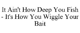 IT AIN'T HOW DEEP YOU FISH - IT'S HOW YOU WIGGLE YOUR BAIT