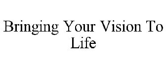 BRINGING YOUR VISION TO LIFE