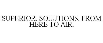 SUPERIOR. SOLUTIONS. FROM HERE TO AIR.