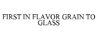 FIRST IN FLAVOR GRAIN TO GLASS