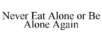 NEVER EAT ALONE OR BE ALONE AGAIN