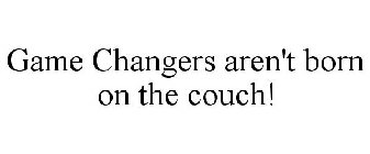 GAME CHANGERS AREN'T BORN ON THE COUCH!