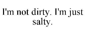 I'M NOT DIRTY. I'M JUST SALTY.