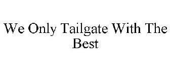 WE ONLY TAILGATE WITH THE BEST
