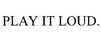 PLAY IT LOUD.