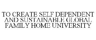 TO CREATE SELF DEPENDENT AND SUSTAINABLE GLOBAL FAMILY HOME UNIVERSITY