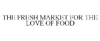 THE FRESH MARKET FOR THE LOVE OF FOOD