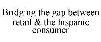 BRIDGING THE GAP BETWEEN RETAIL & THE HISPANIC CONSUMER