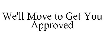 WE'LL MOVE TO GET YOU APPROVED