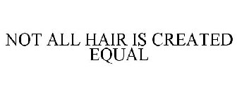 NOT ALL HAIR IS CREATED EQUAL