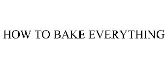 HOW TO BAKE EVERYTHING
