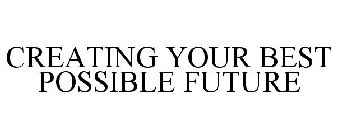 CREATING YOUR BEST POSSIBLE FUTURE