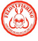 FELONY FISHING FISH HARD OR GET OUT OF THE WAY!