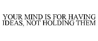 YOUR MIND IS FOR HAVING IDEAS, NOT HOLDING THEM