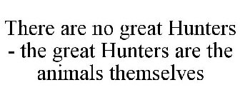 THERE ARE NO GREAT HUNTERS - THE GREAT HUNTERS ARE THE ANIMALS THEMSELVES