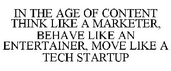 IN THE AGE OF CONTENT THINK LIKE A MARKETER, BEHAVE LIKE AN ENTERTAINER, MOVE LIKE A TECH STARTUP