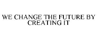 WE CHANGE THE FUTURE BY CREATING IT