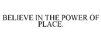 BELIEVE IN THE POWER OF PLACE