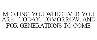 MEETING YOU WHEREVER YOU ARE - TODAY, TOMORROW, AND FOR GENERATIONS TO COME
