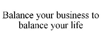 BALANCE YOUR BUSINESS TO BALANCE YOUR LIFE