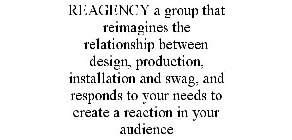 REAGENCY A GROUP THAT REIMAGINES THE RELATIONSHIP BETWEEN DESIGN, PRODUCTION, INSTALLATION AND SWAG, AND RESPONDS TO YOUR NEEDS TO CREATE A REACTION IN YOUR AUDIENCE