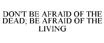 DON'T BE AFRAID OF THE DEAD; BE AFRAID OF THE LIVING