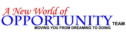 A NEW WORLD OF OPPORTUNITY TEAM MOVING YOU FROM DREAMING TO DOING