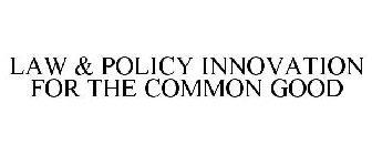 LAW & POLICY INNOVATION FOR THE COMMON GOOD