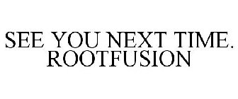 SEE YOU NEXT TIME. ROOTFUSION