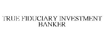 TRUE FIDUCIARY INVESTMENT BANKER