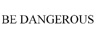 BE DANGEROUS