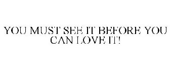 YOU MUST SEE IT BEFORE YOU CAN LOVE IT!