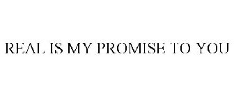 REAL IS MY PROMISE TO YOU