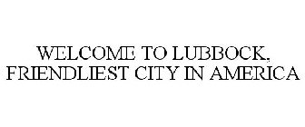 WELCOME TO LUBBOCK, FRIENDLIEST CITY IN AMERICA