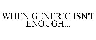 WHEN GENERIC ISN'T ENOUGH...
