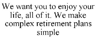 WE WANT YOU TO ENJOY YOUR LIFE, ALL OF IT. WE MAKE COMPLEX RETIREMENT PLANS SIMPLE