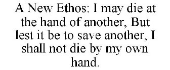 A NEW ETHOS: I MAY DIE AT THE HAND OF ANOTHER, BUT LEST IT BE TO SAVE ANOTHER, I SHALL NOT DIE BY MY OWN HAND.