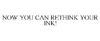 NOW YOU CAN RETHINK YOUR INK!