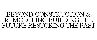 BEYOND CONSTRUCTION & REMODELING BUILDING THE FUTURE RESTORING THE PAST