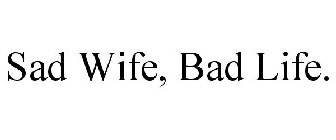 SAD WIFE, BAD LIFE.