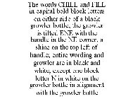 THE WORDS CHILL AND FILL IN CAPITAL BOLD BLOCK LETTERS ON EITHER SIDE OF A BLACK GROWLER BOTTLE; THE GROWLER IS TILTED ENE WITH THE HANDLE IN THE NE CORNER; A SHINE ON THE TOP LEFT OF HANDLE; ENTIRE W