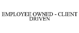 EMPLOYEE OWNED - CLIENT DRIVEN