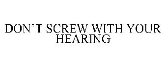 DON'T SCREW WITH YOUR HEARING